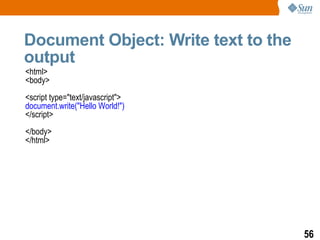 Document Object: Write text to the
output
<html>
<body>
<script type="text/javascript">
document.write("Hello World!")
</script>
</body>
</html>




                                     56
 