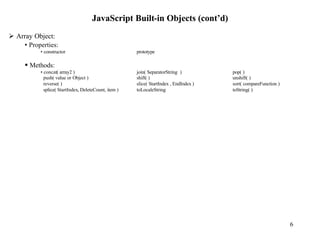 JavaScript Built-in Objects (cont’d)
Ø Array Object:
    • Properties:
          • constructor                               prototype

     § Methods:
          • concat( array2 )                          join( SeparatorString )          pop( )
            push( value or Object )                   shift( )                         unshift( )
            reverse( )                                slice( StartIndex , EndIndex )   sort( compareFunction )
            splice( StartIndex, DeleteCount, item )   toLocaleString                   toString( )




                                                                                                                 6
 