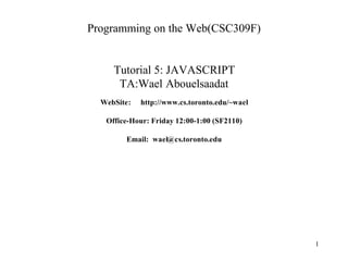 Programming on the Web(CSC309F)


     Tutorial 5: JAVASCRIPT
      TA:Wael Abouelsaadat
  WebSite:   http://www.cs.toronto.edu/~wael

   Office-Hour: Friday 12:00-1:00 (SF2110)

        Email: wael@cs.toronto.edu




                                               1
 