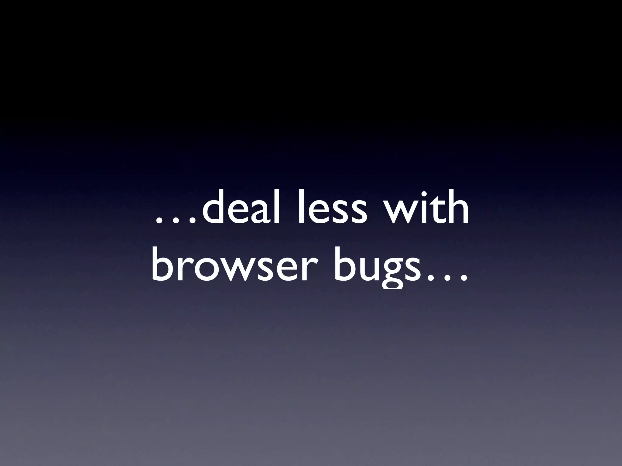 …deal less with
browser bugs…
 