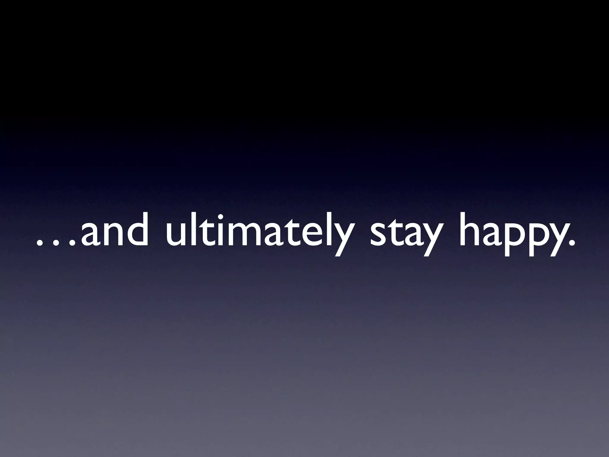 …and ultimately stay happy.
 
