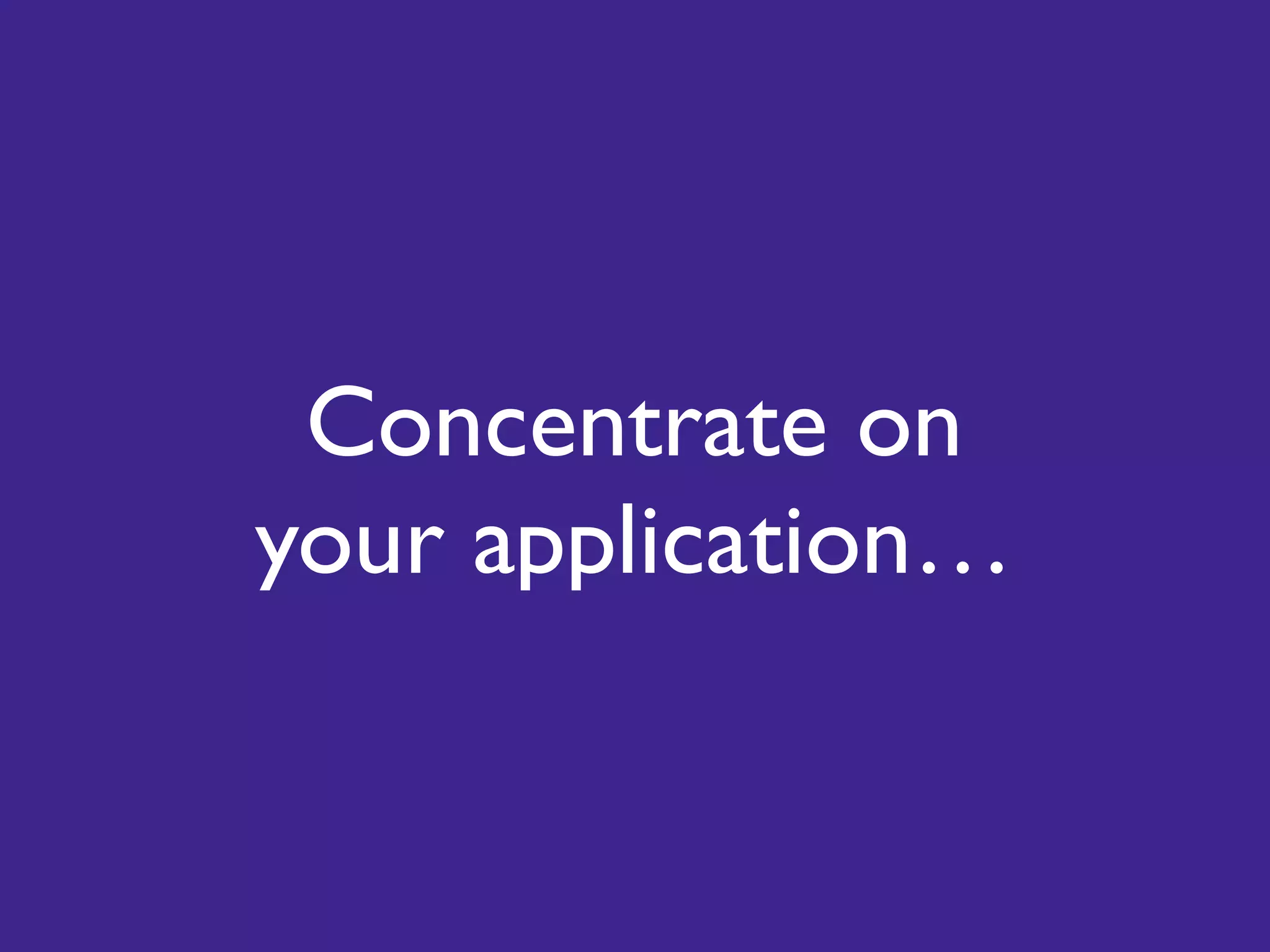 Concentrate on
your application…
 