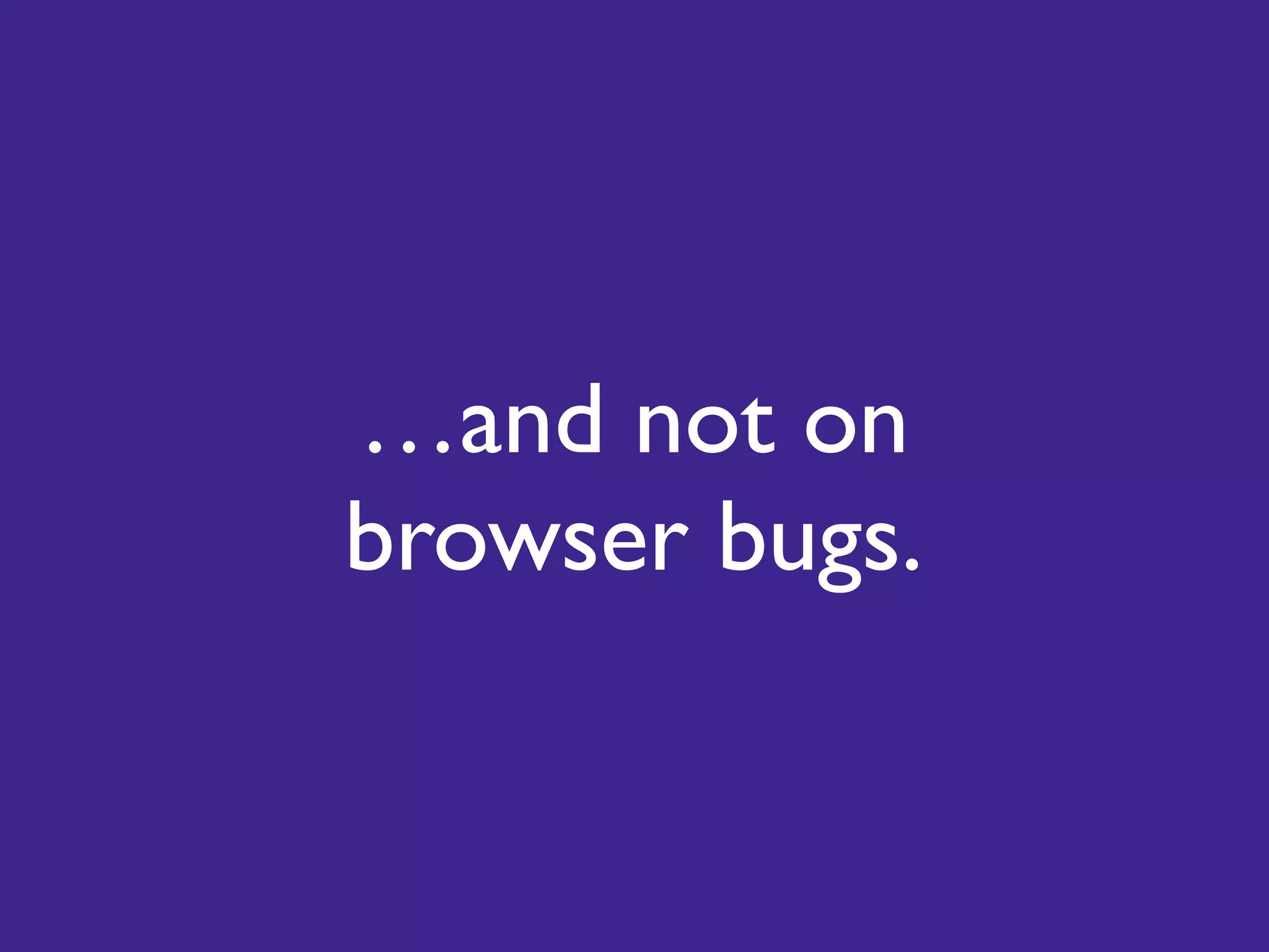 …and not on
browser bugs.
 