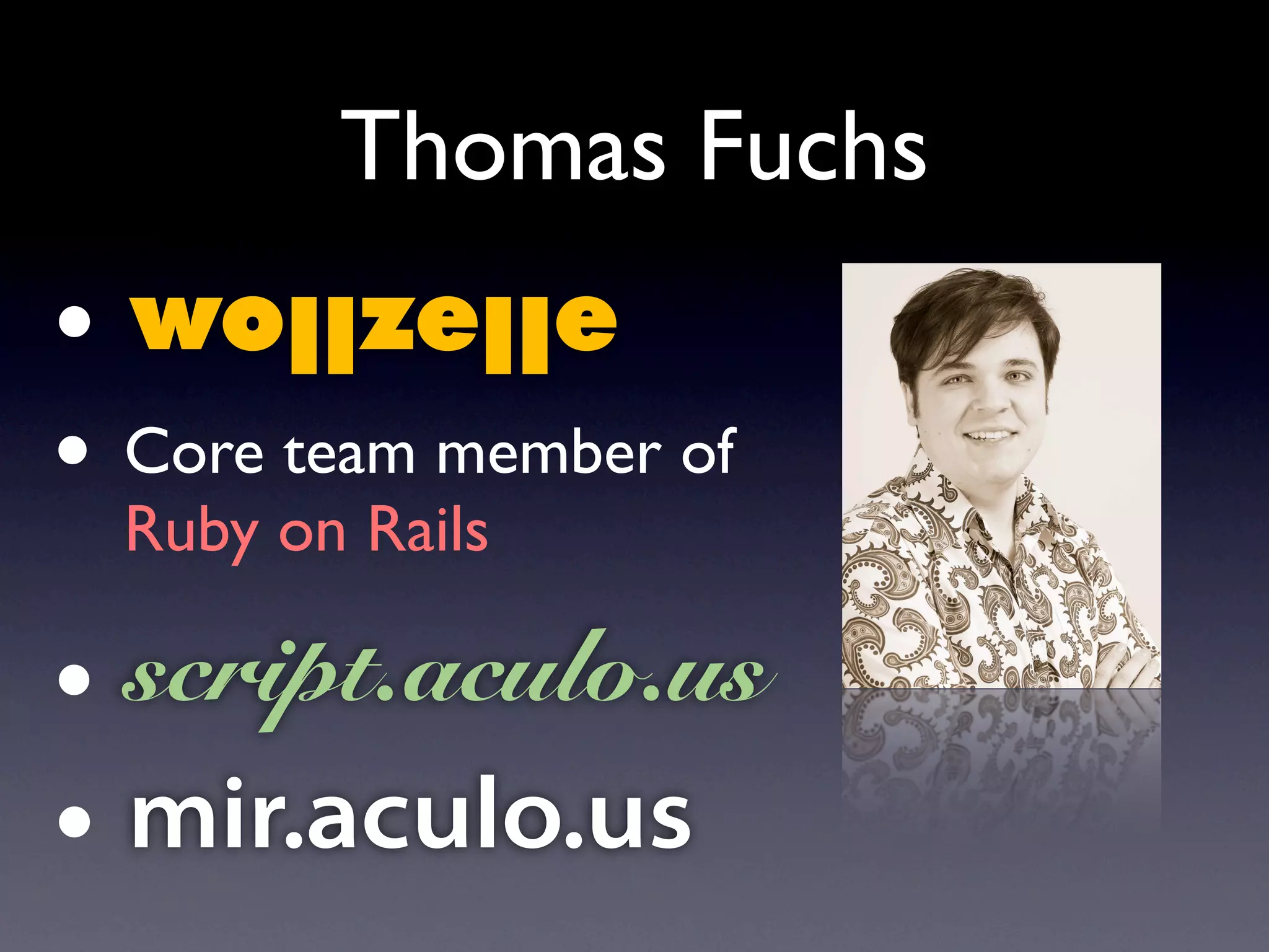 Thomas Fuchs
• wollzelle
• Core team member of
  Ruby on Rails

• script.aculo.us
• mir.aculo.us
 