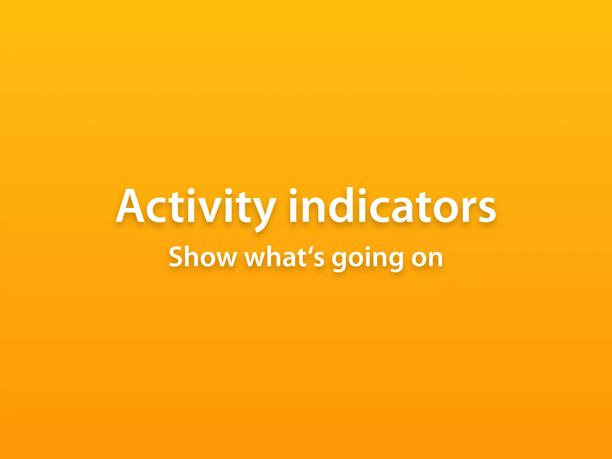 Activity indicators
  Show what‘s going on
 