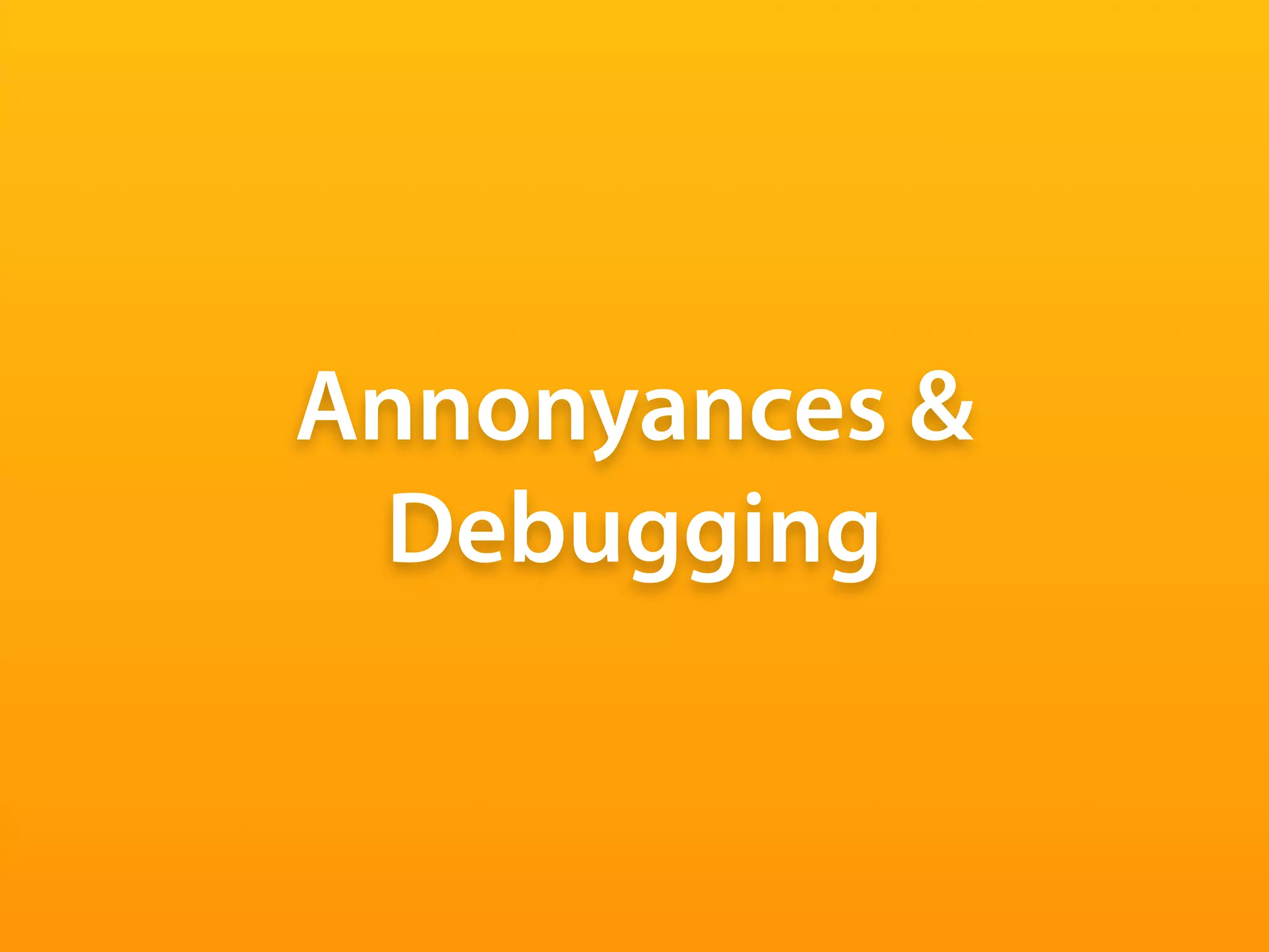 Annonyances &
 Debugging
 