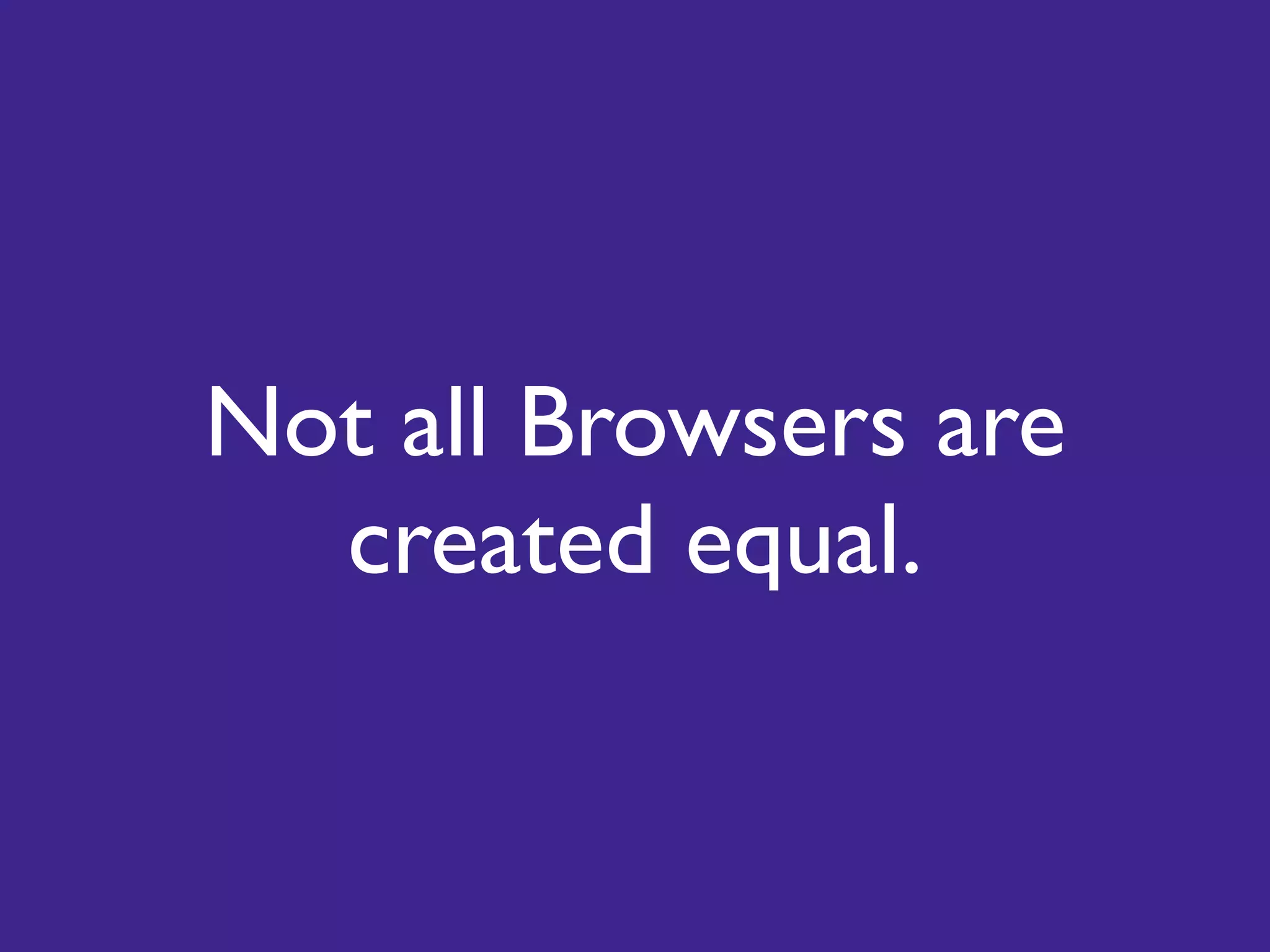 Not all Browsers are
  created equal.
 