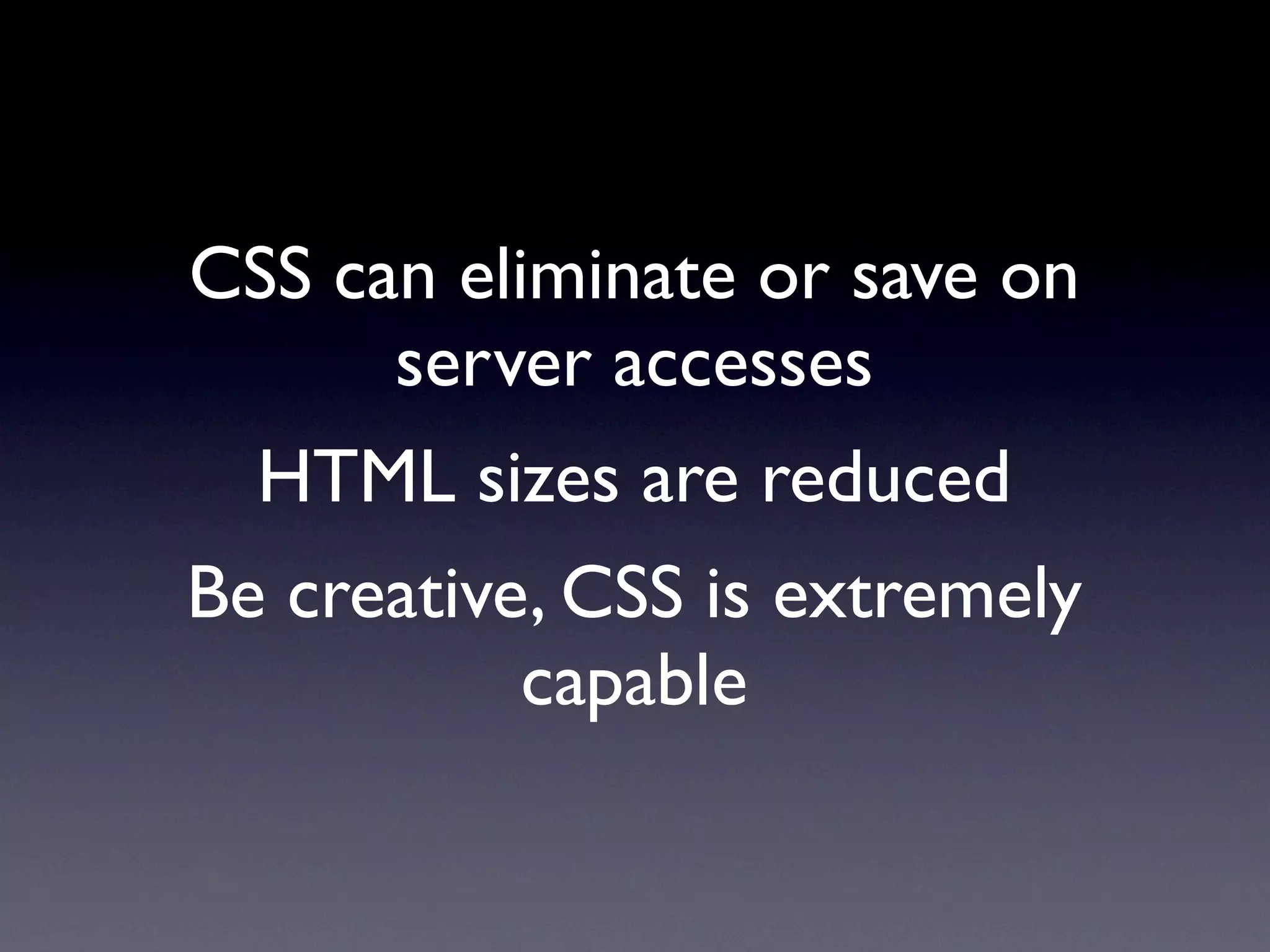 CSS can eliminate or save on
      server accesses
  HTML sizes are reduced
Be creative, CSS is extremely
           capable
 