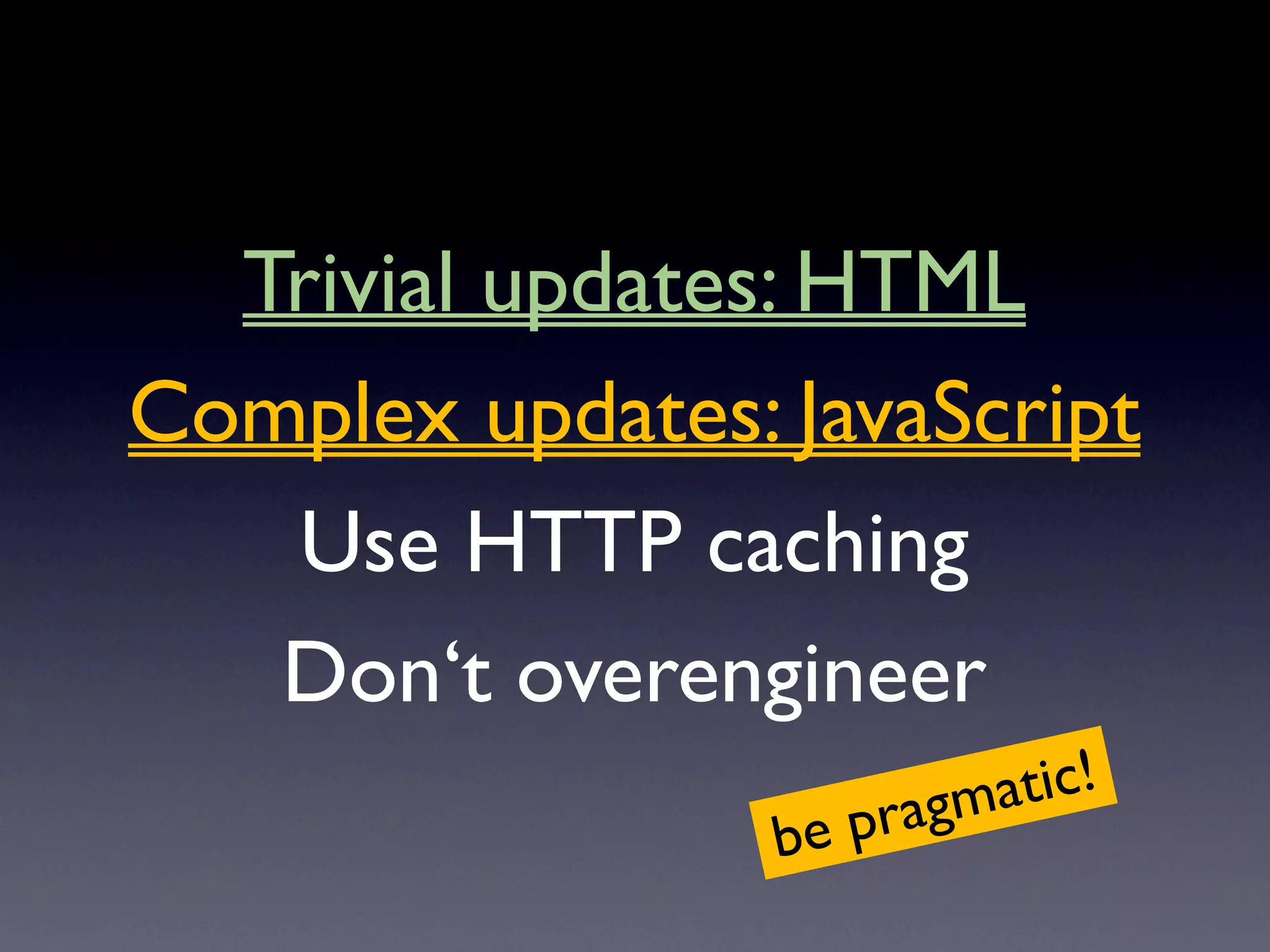 Trivial updates: HTML
Complex updates: JavaScript
   Use HTTP caching
   Don‘t overengineer
                        ragm atic!
                 be p
 