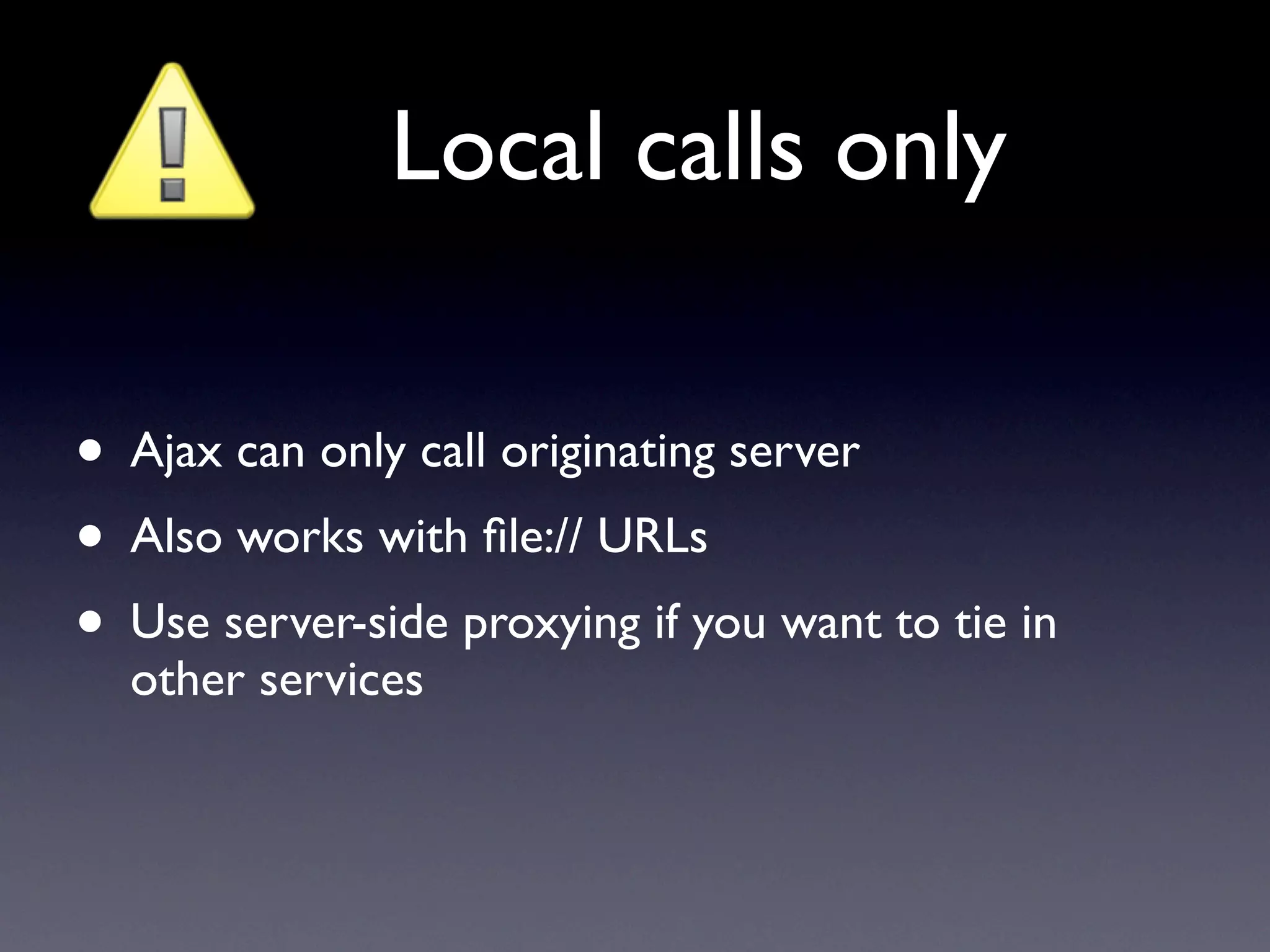 Local calls only

• Ajax can only call originating server
• Also works with ﬁle:// URLs
• Use server-side proxying if you want to tie in
  other services
 