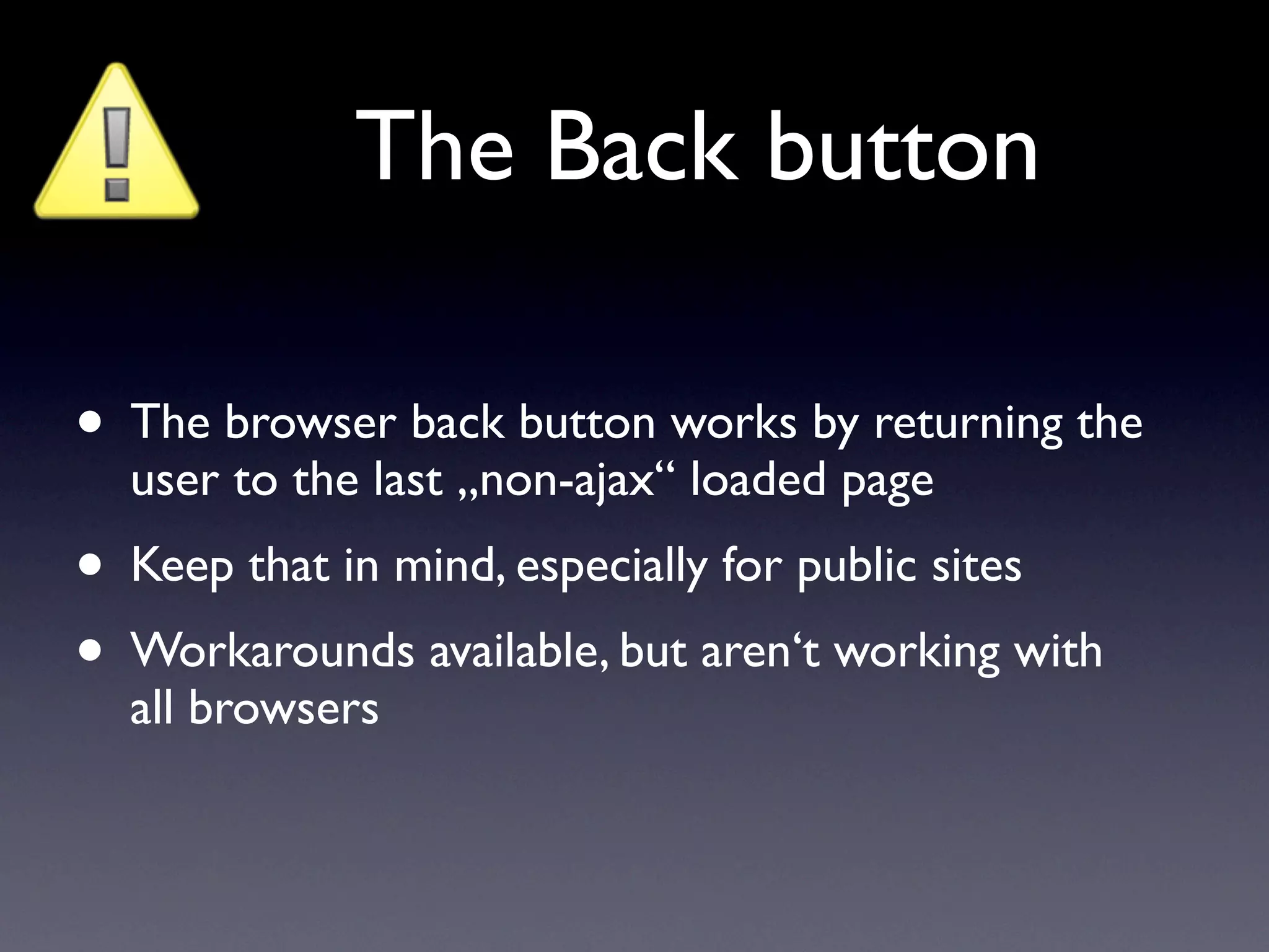 The Back button

• The browser back button works by returning the
  user to the last „non-ajax“ loaded page
• Keep that in mind, especially for public sites
• Workarounds available, but aren‘t working with
  all browsers
 