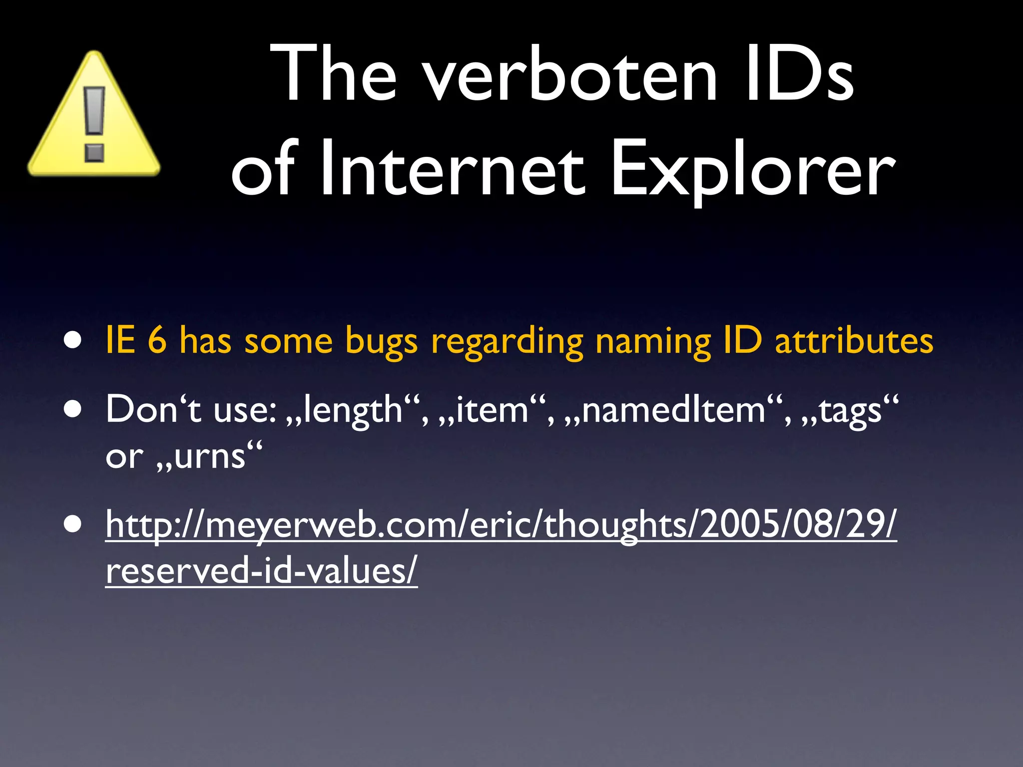 The verboten IDs
         of Internet Explorer

• IE 6 has some bugs regarding naming ID attributes
• Don‘t use: „length“, „item“, „namedItem“, „tags“
  or „urns“
• http://meyerweb.com/eric/thoughts/2005/08/29/
  reserved-id-values/
 