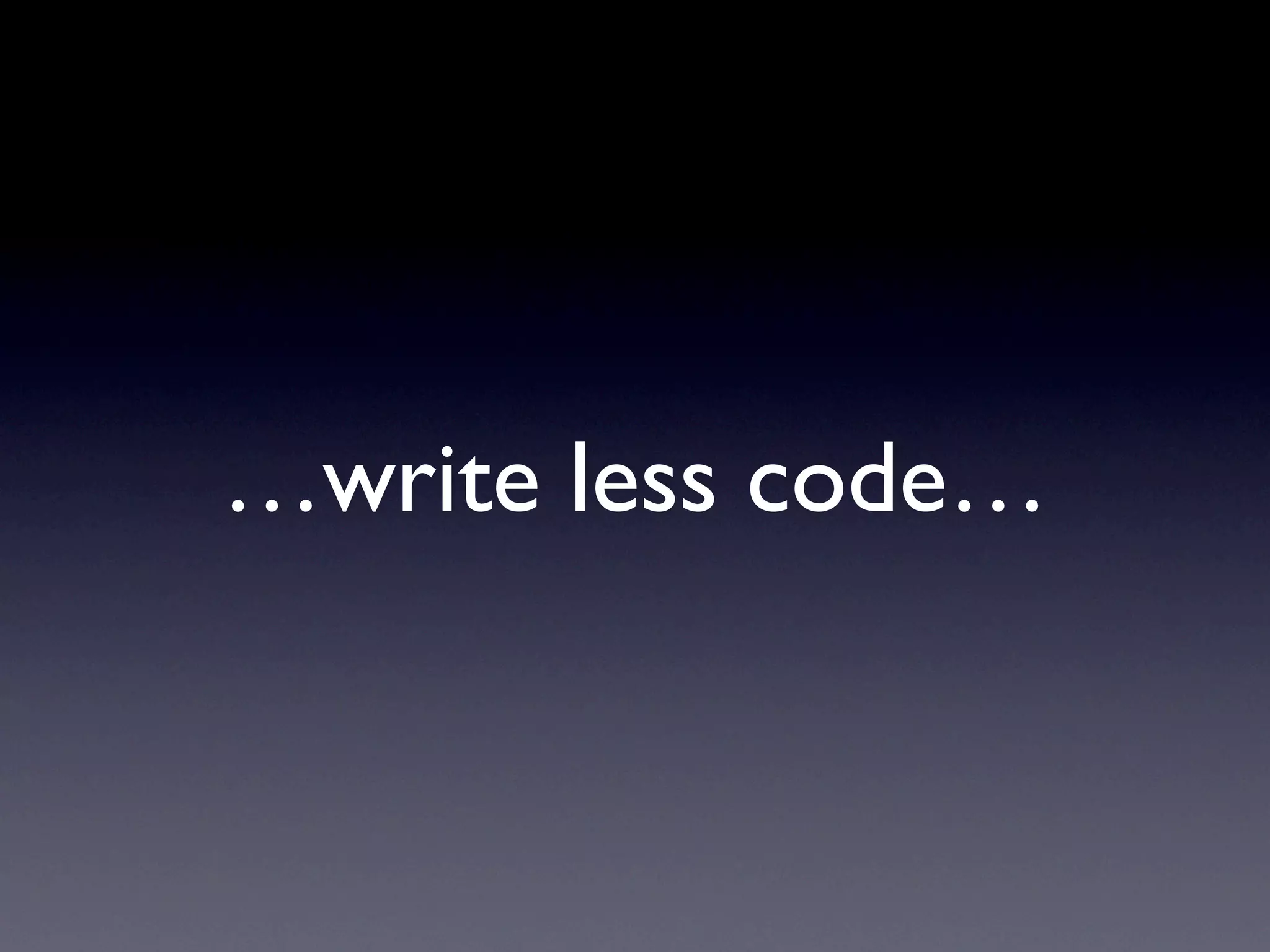 …write less code…
 