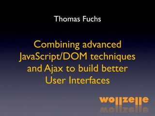 Thomas Fuchs


    Combining advanced
JavaScript/DOM techniques
  and Ajax to build better
      User Interfaces
 