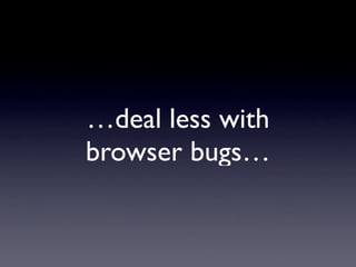 …deal less with
browser bugs…
 