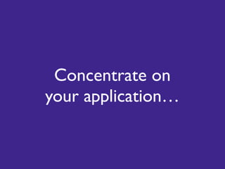 Concentrate on
your application…
 