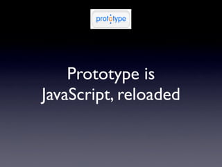 Prototype is
JavaScript, reloaded
 