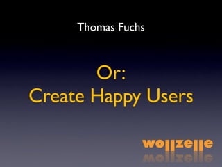 Thomas Fuchs



       Or:
Create Happy Users
 