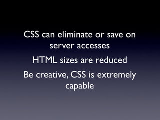 CSS can eliminate or save on
      server accesses
  HTML sizes are reduced
Be creative, CSS is extremely
           capable
 