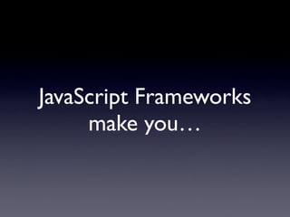 JavaScript Frameworks
     make you…
 