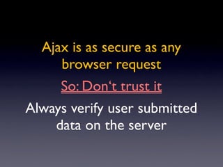 Ajax is as secure as any
     browser request
     So: Don‘t trust it
Always verify user submitted
    data on the server
 