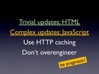 Trivial updates: HTML
Complex updates: JavaScript
   Use HTTP caching
   Don‘t overengineer
                        ragm atic!
                 be p
 