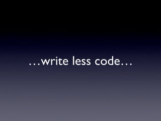 …write less code…
 