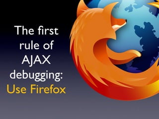 The ﬁrst
  rule of
  AJAX
debugging:
Use Firefox
 