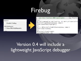 Firebug




    Version 0.4 will include a
lightweight JavaScript debugger
 