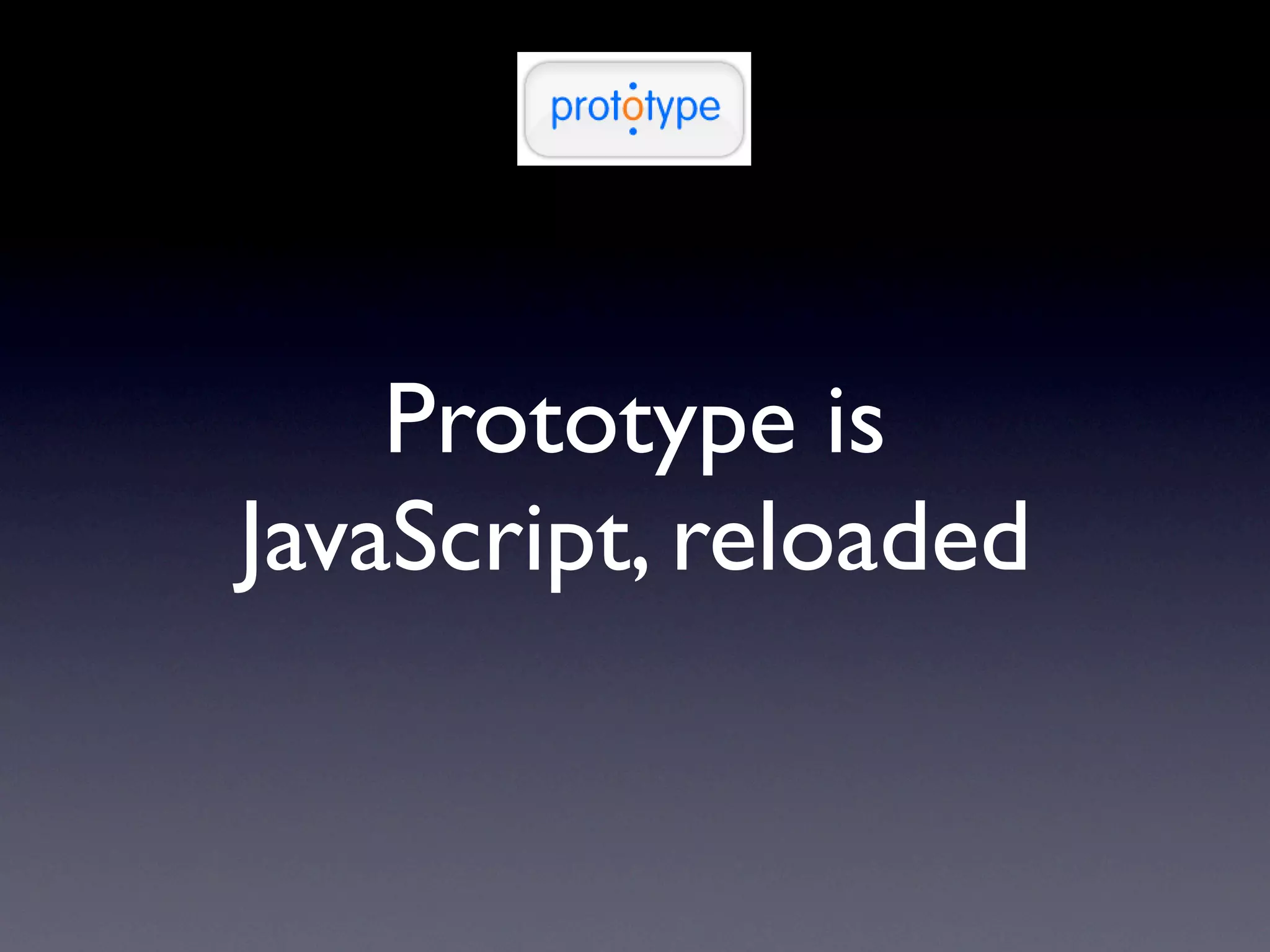 Prototype is
JavaScript, reloaded
 