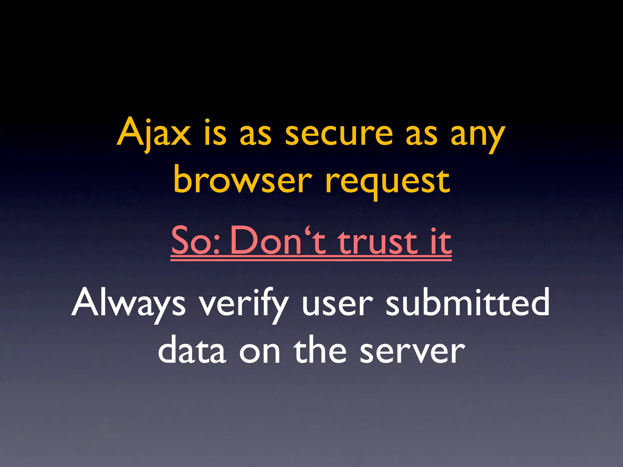 Ajax is as secure as any
     browser request
     So: Don‘t trust it
Always verify user submitted
    data on the server
 