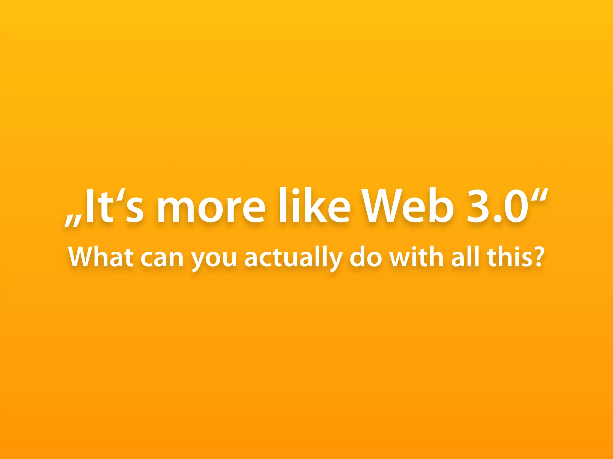 „It‘s more like Web 3.0“
What can you actually do with all this?
 