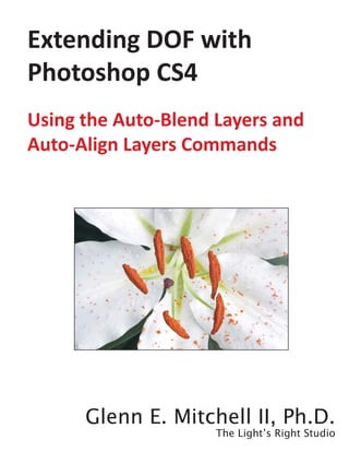 Extending DOF with
Photoshop CS4
Using the Auto-Blend Layers and
Auto-Align Layers Commands




      Glenn E. Mitchell II, Ph.D.
                     The Light’s Right Studio
 