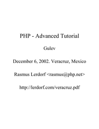 PHP - Advanced Tutorial

               Gulev

December 6, 2002. Veracruz, Mexico

Rasmus Lerdorf <rasmus@php.net>

   http://lerdorf.com/veracruz.pdf
 