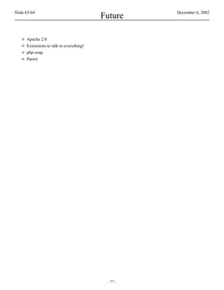 Slide 63/64                                          December 6, 2002
                                           Future

   o   Apache 2.0
   o   Extensions to talk to everything!
   o   php-soap
   o   Parrot




                                            - 77 -
 