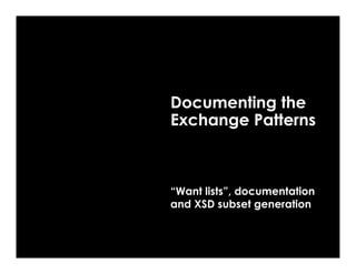 Documenting the
Exchange Patterns



“Want lists”, documentation
and XSD subset generation
 
