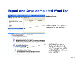 Export and Save completed Want List
                     File Menu Option




                      Select Export and specify
                      filename of destination.




                         Excluded items are
                         designated with red
                         “dot” in structure editor
                         and italics font with no
                         bold highlight


                                                     slide 26
 