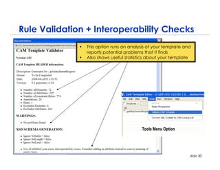 Rule Validation + Interoperability Checks
              •   This option runs an analysis of your template and
                  reports potential problems that it finds
              •   Also shows useful statistics about your template




                                            Tools Menu Option




                                                                  slide 30
 