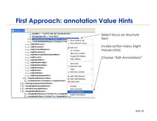 First Approach: annotation Value Hints

                           Select focus on structure
                           item

                           Invoke action menu (right
                           mouse click)

                           Choose “Edit Annotations”




                                                 slide 42
 