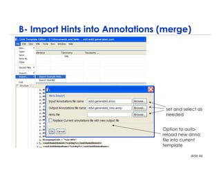 B- Import Hints into Annotations (merge)




                                  set and select as
                                  needed


                                 Option to auto-
                                 reload new anno
                                 file into current
                                 template

                                             slide 46
 