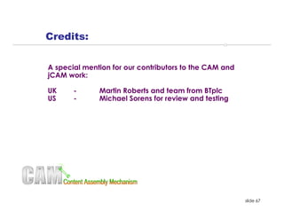 Credits:

A special mention for our contributors to the CAM and
jCAM work:

UK     -      Martin Roberts and team from BTplc
US     -      Michael Sorens for review and testing




                                                        slide 67
 