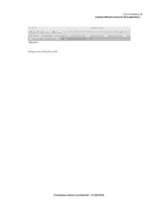 FLEX 4 TUTORIALS 9
                                                                  Creating ColdFusion services for client applications




Testing a service directly from a URL




                                Prerelease Adobe Confidential - 01/06/2009
 