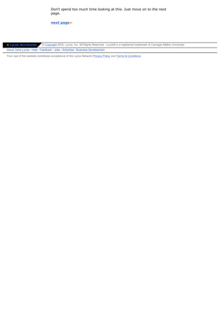 Don't spend too much time looking at this. Just move on to the next
                                  page.

                                  next page»




» Lycos Worldwide          © Copyright 2002, Lycos, Inc. All Rights Reserved. Lycos® is a registered trademark of Carnegie Mellon University.
About Terra Lycos | Help | Feedback | Jobs | Advertise | Business Development

Your use of this website constitutes acceptance of the Lycos Network Privacy Policy and Terms & Conditions
 