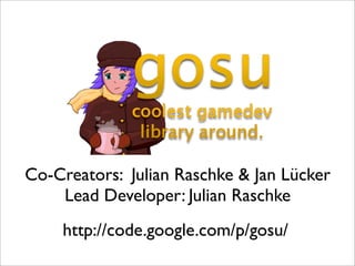 Co-Creators: Julian Raschke & Jan Lücker
    Lead Developer: Julian Raschke
    http://code.google.com/p/gosu/
 