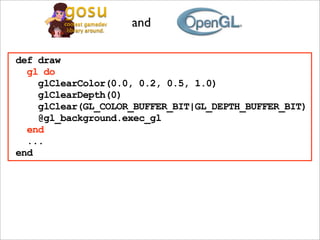 and

def draw
  gl do
    glClearColor(0.0, 0.2, 0.5, 1.0)
    glClearDepth(0)
    glClear(GL_COLOR_BUFFER_BIT|GL_DEPTH_BUFFER_BIT)
    @gl_background.exec_gl
  end
  ...
end
 