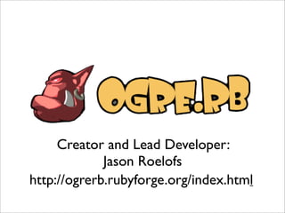 Creator and Lead Developer:
             Jason Roelofs
http://ogrerb.rubyforge.org/index.html
 