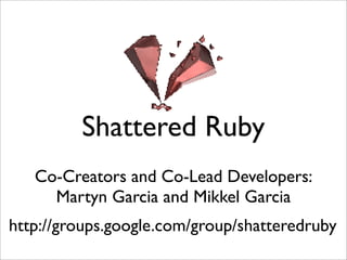 Shattered Ruby
   Co-Creators and Co-Lead Developers:
     Martyn Garcia and Mikkel Garcia
http://groups.google.com/group/shatteredruby
 