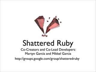 Shattered Ruby
    Co-Creators and Co-Lead Developers:
        Martyn Garcia and Mikkel Garcia
http://groups.google.com/group/shatteredruby
 