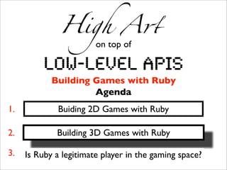 High A!
                        on top of

          Low-level APIs
            Building Games with Ruby
                     Agenda
1.           Buiding 2D Games with Ruby

2.           Building 3D Games with Ruby

3.   Is Ruby a legitimate player in the gaming space?
 
