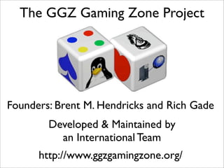 The GGZ Gaming Zone Project




Founders: Brent M. Hendricks and Rich Gade
        Developed & Maintained by
          an International Team
      http://www.ggzgamingzone.org/
 